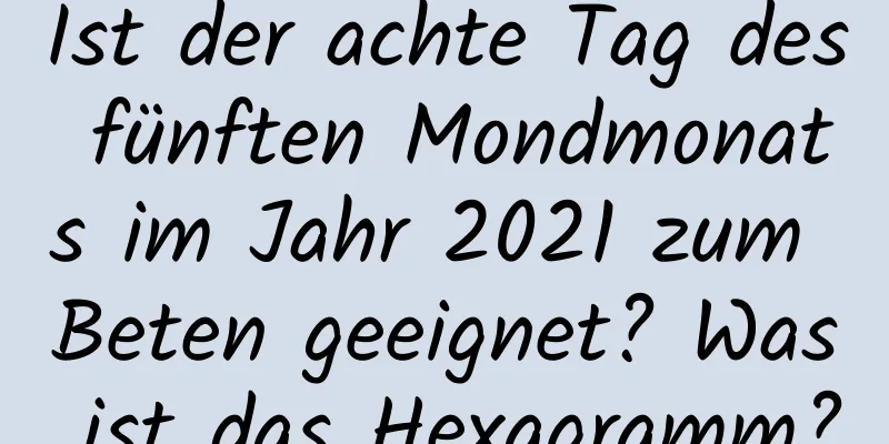 Ist der achte Tag des fünften Mondmonats im Jahr 2021 zum Beten geeignet? Was ist das Hexagramm?