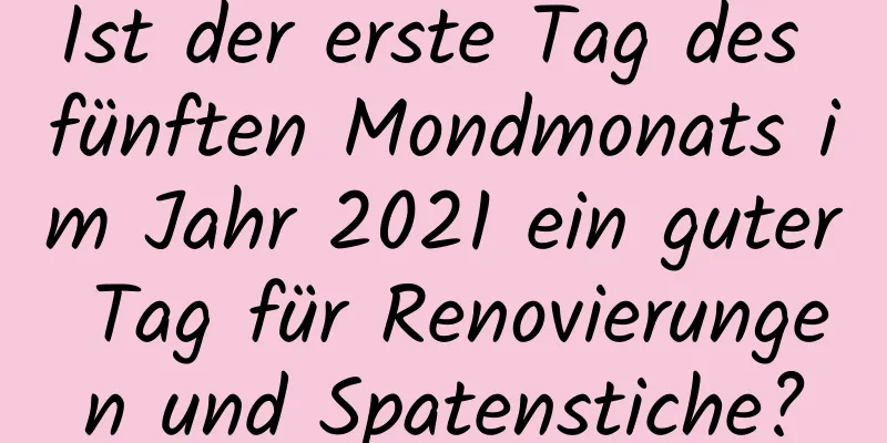 Ist der erste Tag des fünften Mondmonats im Jahr 2021 ein guter Tag für Renovierungen und Spatenstiche?