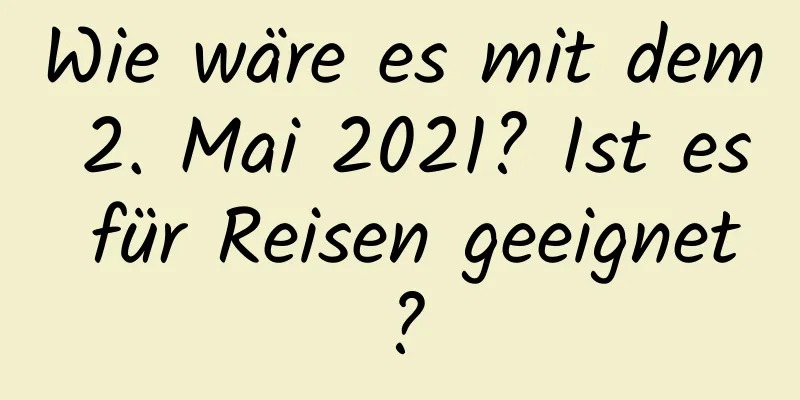 Wie wäre es mit dem 2. Mai 2021? Ist es für Reisen geeignet?