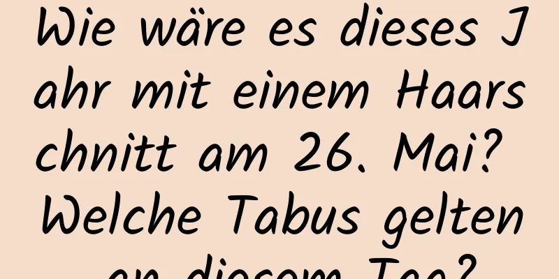 Wie wäre es dieses Jahr mit einem Haarschnitt am 26. Mai? Welche Tabus gelten an diesem Tag?