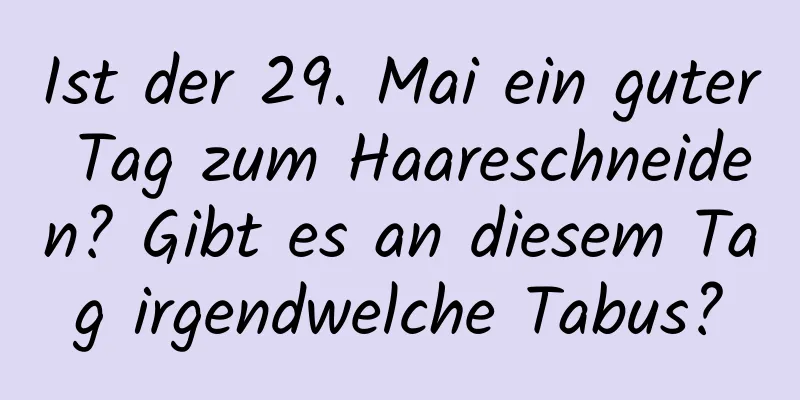 Ist der 29. Mai ein guter Tag zum Haareschneiden? Gibt es an diesem Tag irgendwelche Tabus?