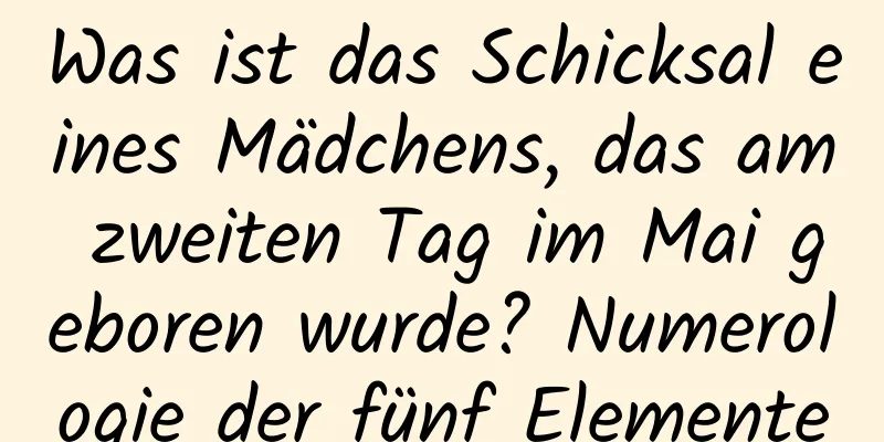 Was ist das Schicksal eines Mädchens, das am zweiten Tag im Mai geboren wurde? Numerologie der fünf Elemente