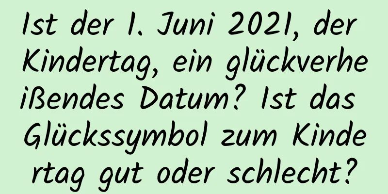 Ist der 1. Juni 2021, der Kindertag, ein glückverheißendes Datum? Ist das Glückssymbol zum Kindertag gut oder schlecht?