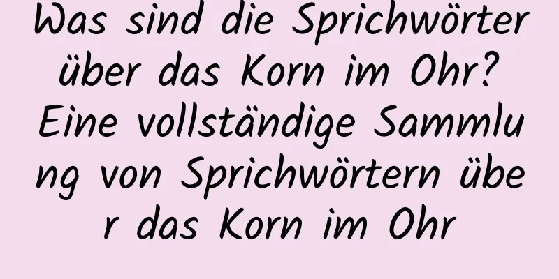 Was sind die Sprichwörter über das Korn im Ohr? Eine vollständige Sammlung von Sprichwörtern über das Korn im Ohr