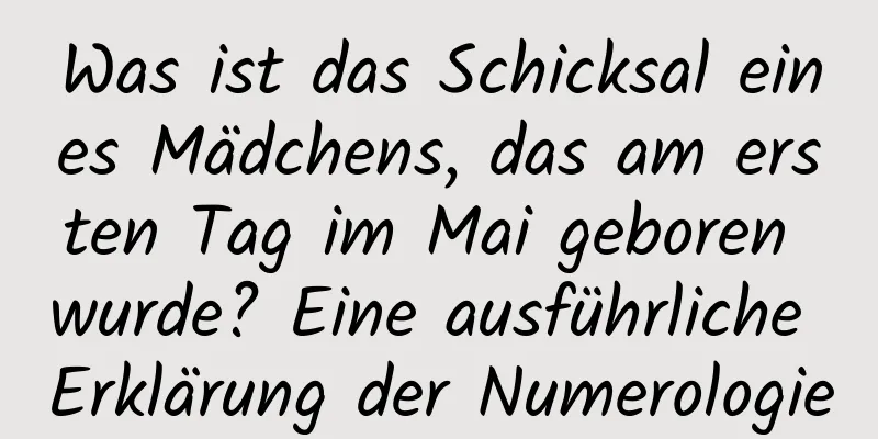 Was ist das Schicksal eines Mädchens, das am ersten Tag im Mai geboren wurde? Eine ausführliche Erklärung der Numerologie