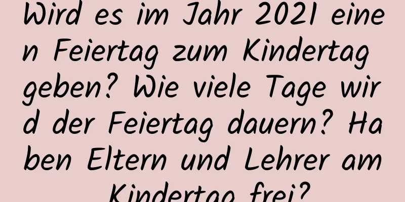 Wird es im Jahr 2021 einen Feiertag zum Kindertag geben? Wie viele Tage wird der Feiertag dauern? Haben Eltern und Lehrer am Kindertag frei?