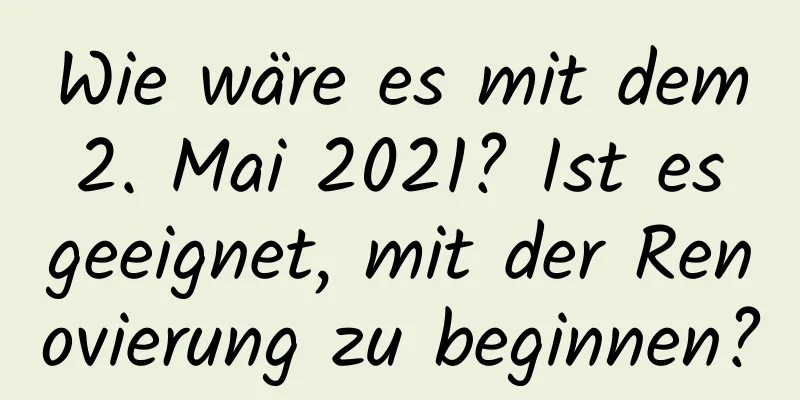 Wie wäre es mit dem 2. Mai 2021? Ist es geeignet, mit der Renovierung zu beginnen?