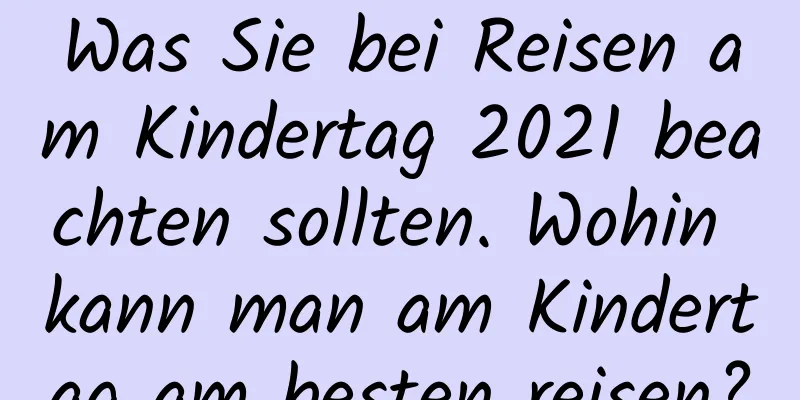 Was Sie bei Reisen am Kindertag 2021 beachten sollten. Wohin kann man am Kindertag am besten reisen?