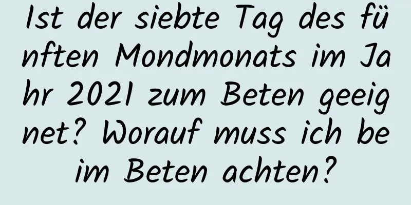 Ist der siebte Tag des fünften Mondmonats im Jahr 2021 zum Beten geeignet? Worauf muss ich beim Beten achten?