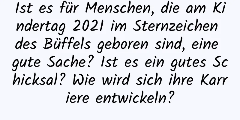 Ist es für Menschen, die am Kindertag 2021 im Sternzeichen des Büffels geboren sind, eine gute Sache? Ist es ein gutes Schicksal? Wie wird sich ihre Karriere entwickeln?