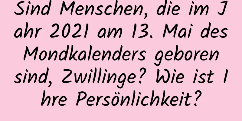 Sind Menschen, die im Jahr 2021 am 13. Mai des Mondkalenders geboren sind, Zwillinge? Wie ist Ihre Persönlichkeit?