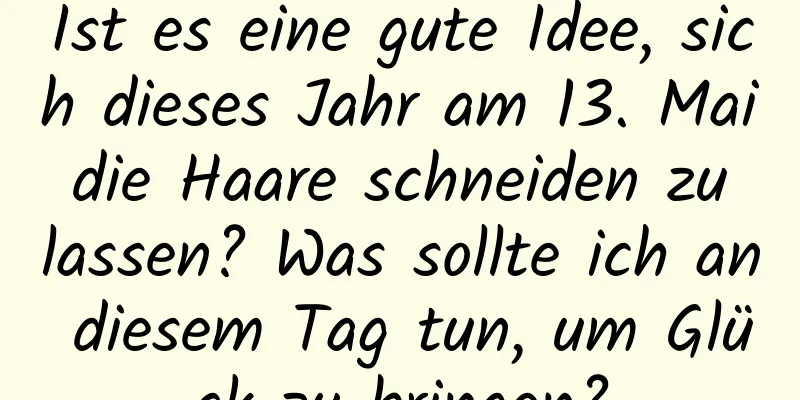 Ist es eine gute Idee, sich dieses Jahr am 13. Mai die Haare schneiden zu lassen? Was sollte ich an diesem Tag tun, um Glück zu bringen?