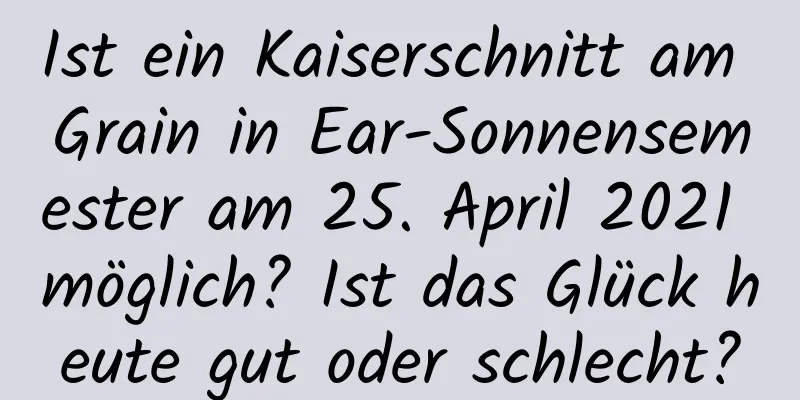 Ist ein Kaiserschnitt am Grain in Ear-Sonnensemester am 25. April 2021 möglich? Ist das Glück heute gut oder schlecht?