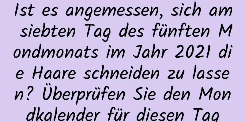 Ist es angemessen, sich am siebten Tag des fünften Mondmonats im Jahr 2021 die Haare schneiden zu lassen? Überprüfen Sie den Mondkalender für diesen Tag