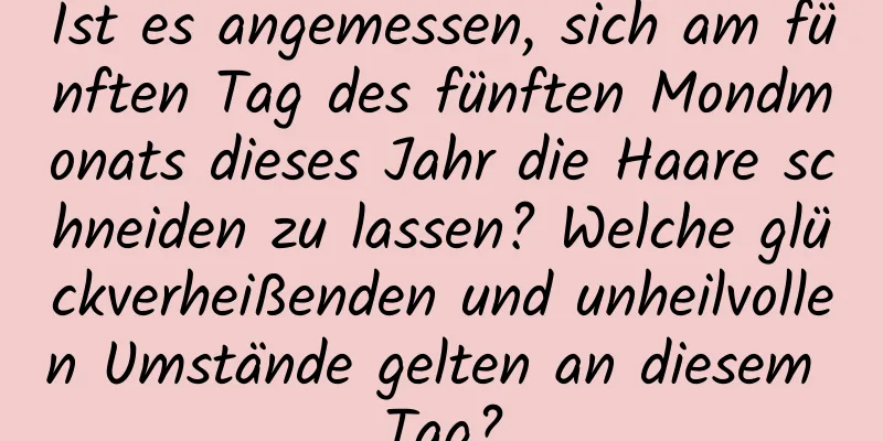 Ist es angemessen, sich am fünften Tag des fünften Mondmonats dieses Jahr die Haare schneiden zu lassen? Welche glückverheißenden und unheilvollen Umstände gelten an diesem Tag?