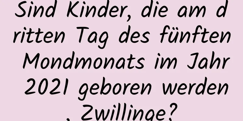 Sind Kinder, die am dritten Tag des fünften Mondmonats im Jahr 2021 geboren werden, Zwillinge?