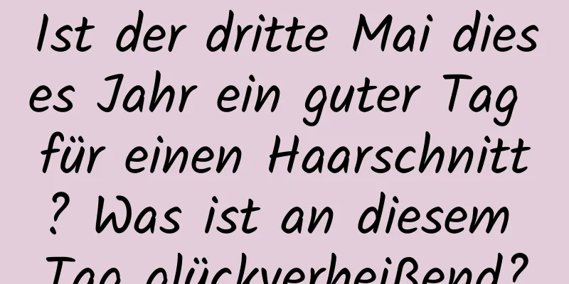 Ist der dritte Mai dieses Jahr ein guter Tag für einen Haarschnitt? Was ist an diesem Tag glückverheißend?