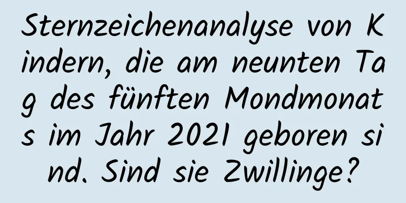 Sternzeichenanalyse von Kindern, die am neunten Tag des fünften Mondmonats im Jahr 2021 geboren sind. Sind sie Zwillinge?