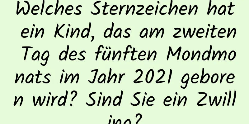 Welches Sternzeichen hat ein Kind, das am zweiten Tag des fünften Mondmonats im Jahr 2021 geboren wird? Sind Sie ein Zwilling?