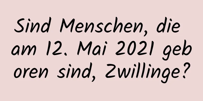 Sind Menschen, die am 12. Mai 2021 geboren sind, Zwillinge?