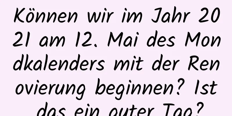 Können wir im Jahr 2021 am 12. Mai des Mondkalenders mit der Renovierung beginnen? Ist das ein guter Tag?