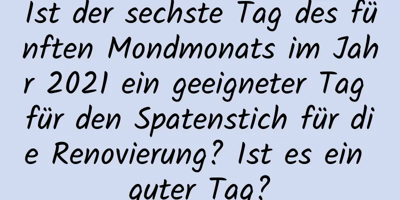 Ist der sechste Tag des fünften Mondmonats im Jahr 2021 ein geeigneter Tag für den Spatenstich für die Renovierung? Ist es ein guter Tag?