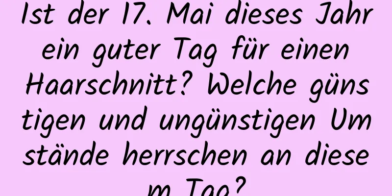 Ist der 17. Mai dieses Jahr ein guter Tag für einen Haarschnitt? Welche günstigen und ungünstigen Umstände herrschen an diesem Tag?