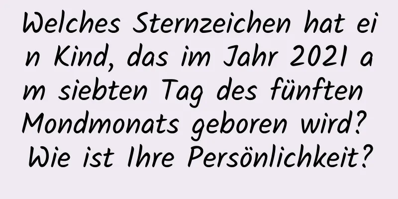 Welches Sternzeichen hat ein Kind, das im Jahr 2021 am siebten Tag des fünften Mondmonats geboren wird? Wie ist Ihre Persönlichkeit?