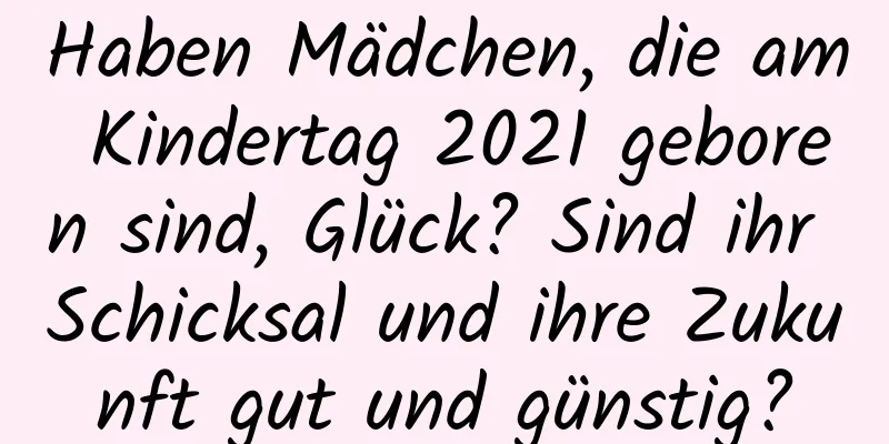 Haben Mädchen, die am Kindertag 2021 geboren sind, Glück? Sind ihr Schicksal und ihre Zukunft gut und günstig?