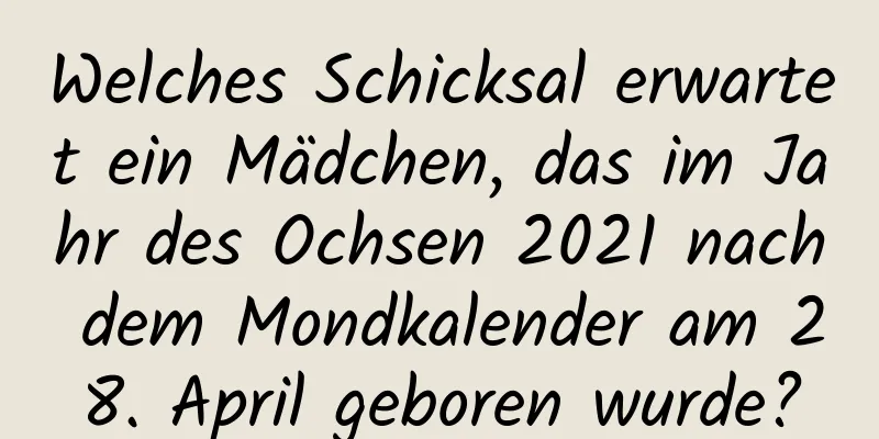 Welches Schicksal erwartet ein Mädchen, das im Jahr des Ochsen 2021 nach dem Mondkalender am 28. April geboren wurde?