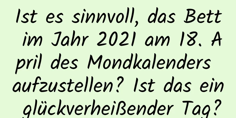 Ist es sinnvoll, das Bett im Jahr 2021 am 18. April des Mondkalenders aufzustellen? Ist das ein glückverheißender Tag?