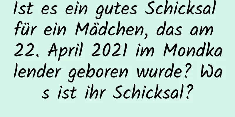 Ist es ein gutes Schicksal für ein Mädchen, das am 22. April 2021 im Mondkalender geboren wurde? Was ist ihr Schicksal?