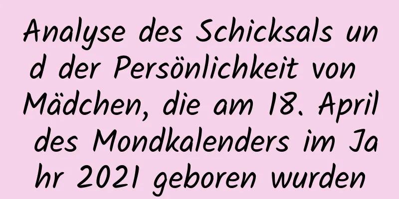 Analyse des Schicksals und der Persönlichkeit von Mädchen, die am 18. April des Mondkalenders im Jahr 2021 geboren wurden