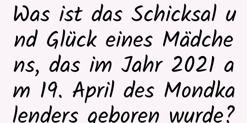 Was ist das Schicksal und Glück eines Mädchens, das im Jahr 2021 am 19. April des Mondkalenders geboren wurde?