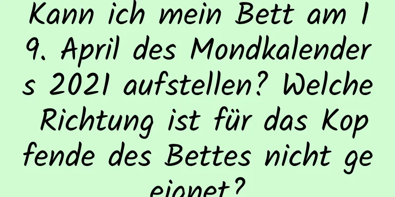 Kann ich mein Bett am 19. April des Mondkalenders 2021 aufstellen? Welche Richtung ist für das Kopfende des Bettes nicht geeignet?