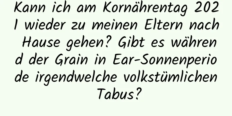 Kann ich am Kornährentag 2021 wieder zu meinen Eltern nach Hause gehen? Gibt es während der Grain in Ear-Sonnenperiode irgendwelche volkstümlichen Tabus?