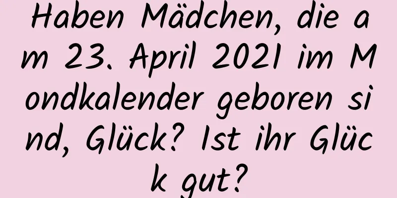 Haben Mädchen, die am 23. April 2021 im Mondkalender geboren sind, Glück? Ist ihr Glück gut?