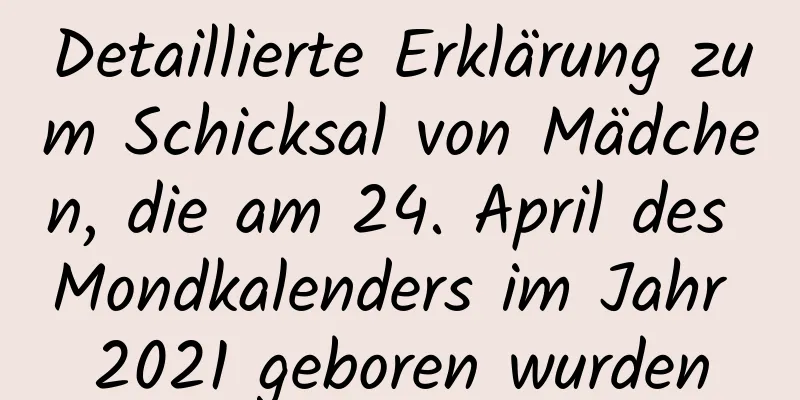 Detaillierte Erklärung zum Schicksal von Mädchen, die am 24. April des Mondkalenders im Jahr 2021 geboren wurden