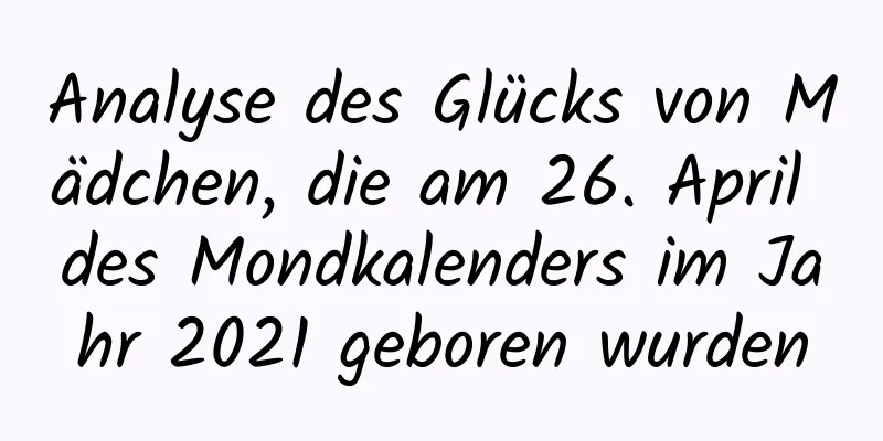 Analyse des Glücks von Mädchen, die am 26. April des Mondkalenders im Jahr 2021 geboren wurden