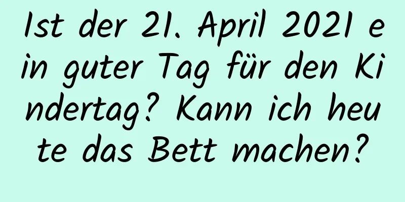 Ist der 21. April 2021 ein guter Tag für den Kindertag? Kann ich heute das Bett machen?