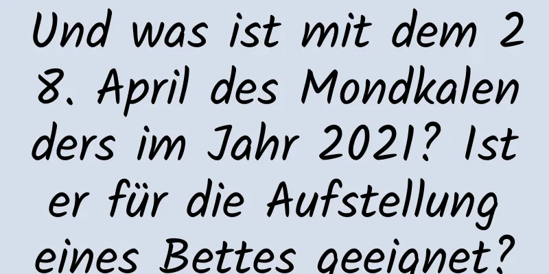 Und was ist mit dem 28. April des Mondkalenders im Jahr 2021? Ist er für die Aufstellung eines Bettes geeignet?