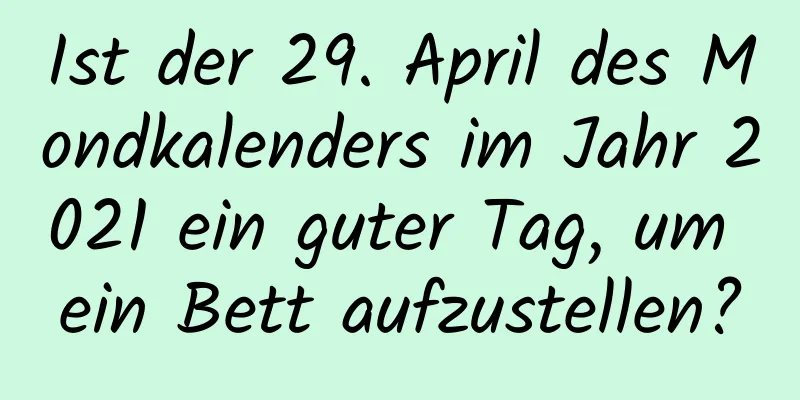 Ist der 29. April des Mondkalenders im Jahr 2021 ein guter Tag, um ein Bett aufzustellen?