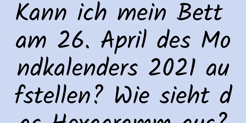 Kann ich mein Bett am 26. April des Mondkalenders 2021 aufstellen? Wie sieht das Hexagramm aus?