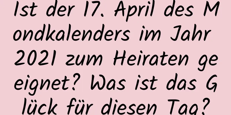 Ist der 17. April des Mondkalenders im Jahr 2021 zum Heiraten geeignet? Was ist das Glück für diesen Tag?