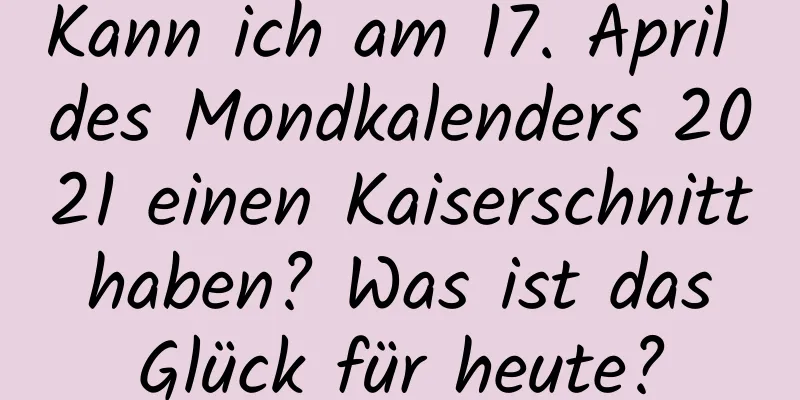 Kann ich am 17. April des Mondkalenders 2021 einen Kaiserschnitt haben? Was ist das Glück für heute?