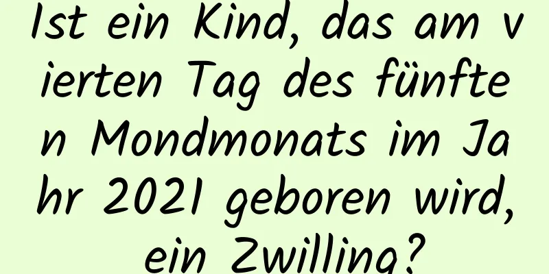 Ist ein Kind, das am vierten Tag des fünften Mondmonats im Jahr 2021 geboren wird, ein Zwilling?