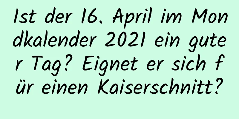 Ist der 16. April im Mondkalender 2021 ein guter Tag? Eignet er sich für einen Kaiserschnitt?