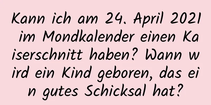 Kann ich am 24. April 2021 im Mondkalender einen Kaiserschnitt haben? Wann wird ein Kind geboren, das ein gutes Schicksal hat?