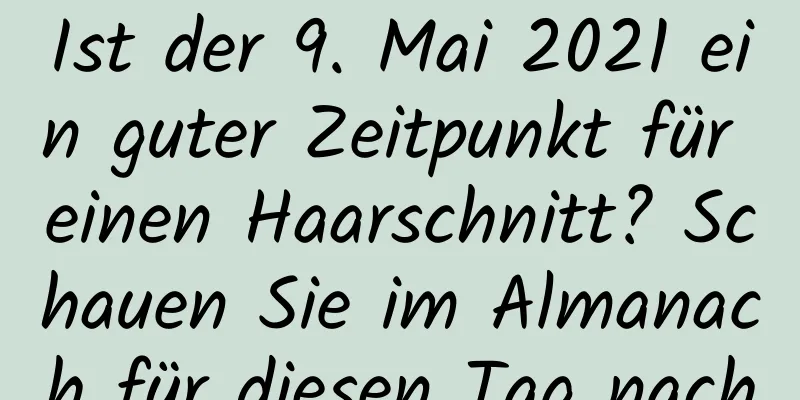 Ist der 9. Mai 2021 ein guter Zeitpunkt für einen Haarschnitt? Schauen Sie im Almanach für diesen Tag nach