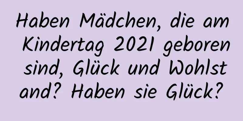 Haben Mädchen, die am Kindertag 2021 geboren sind, Glück und Wohlstand? Haben sie Glück?